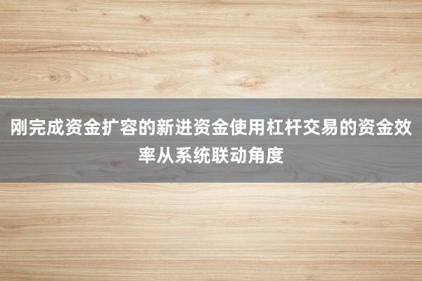 刚完成资金扩容的新进资金使用杠杆交易的资金效率从系统联动角度