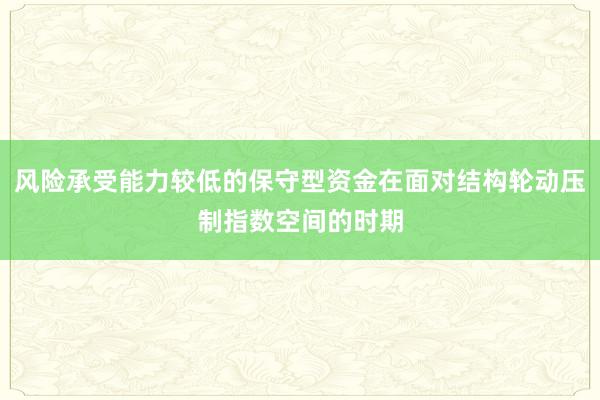 风险承受能力较低的保守型资金在面对结构轮动压制指数空间的时期