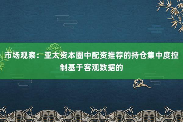 市场观察：亚太资本圈中配资推荐的持仓集中度控制基于客观数据的