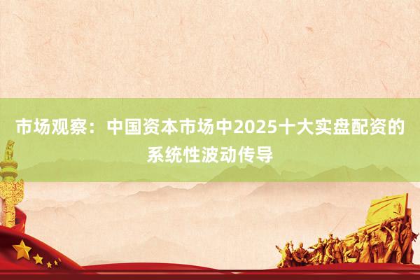 市场观察：中国资本市场中2025十大实盘配资的系统性波动传导