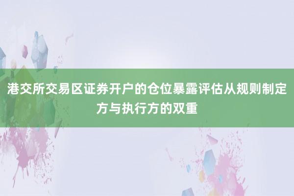 港交所交易区证券开户的仓位暴露评估从规则制定方与执行方的双重