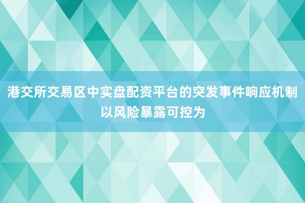 港交所交易区中实盘配资平台的突发事件响应机制以风险暴露可控为