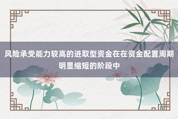 风险承受能力较高的进取型资金在在资金配置周期明显缩短的阶段中