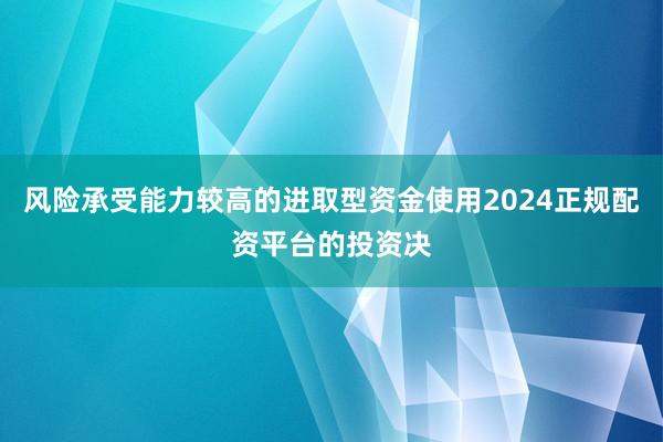 风险承受能力较高的进取型资金使用2024正规配资平台的投资决
