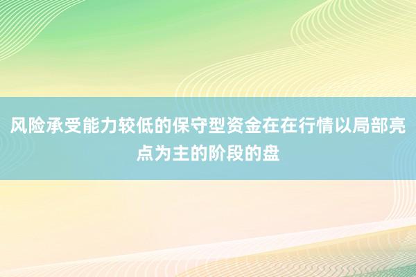 风险承受能力较低的保守型资金在在行情以局部亮点为主的阶段的盘