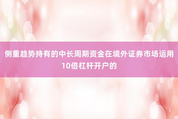 侧重趋势持有的中长周期资金在境外证券市场运用10倍杠杆开户的