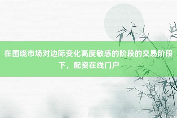 在围绕市场对边际变化高度敏感的阶段的交易阶段下，配资在线门户