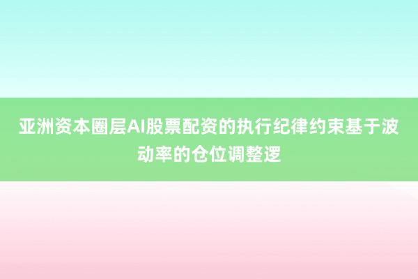 亚洲资本圈层AI股票配资的执行纪律约束基于波动率的仓位调整逻