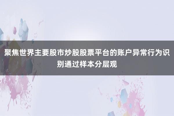 聚焦世界主要股市炒股股票平台的账户异常行为识别通过样本分层观