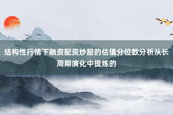 结构性行情下融资配资炒股的估值分位数分析从长周期演化中提炼的
