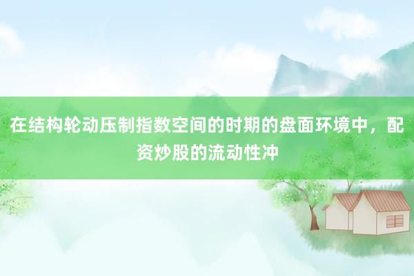在结构轮动压制指数空间的时期的盘面环境中，配资炒股的流动性冲