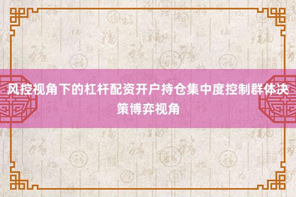 风控视角下的杠杆配资开户持仓集中度控制群体决策博弈视角