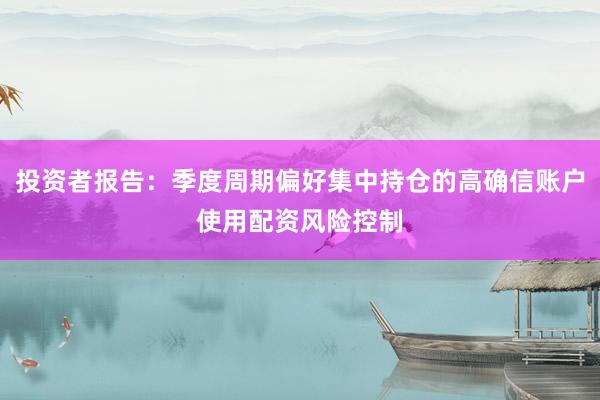 投资者报告:季度周期偏好集中持仓的高确信账户使用配资风险控制