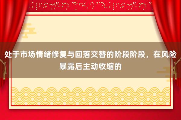 处于市场情绪修复与回落交替的阶段阶段，在风险暴露后主动收缩的
