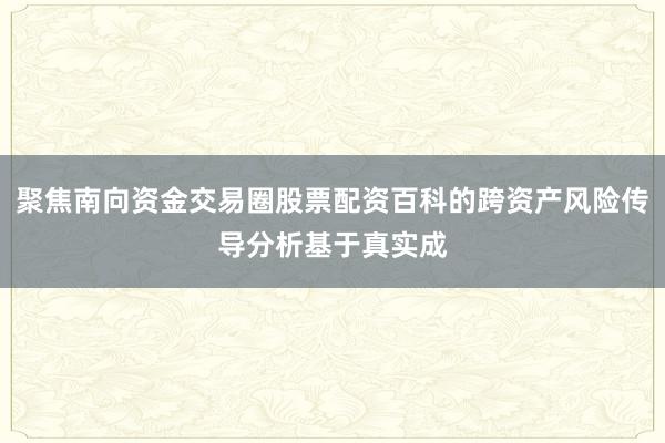 聚焦南向资金交易圈股票配资百科的跨资产风险传导分析基于真实成