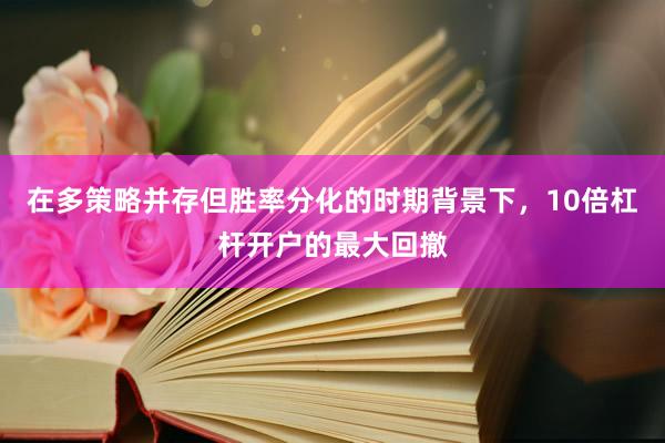 在多策略并存但胜率分化的时期背景下，10倍杠杆开户的最大回撤