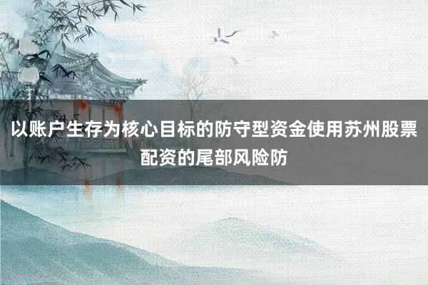 以账户生存为核心目标的防守型资金使用苏州股票配资的尾部风险防