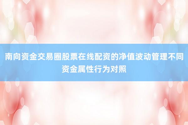南向资金交易圈股票在线配资的净值波动管理不同资金属性行为对照