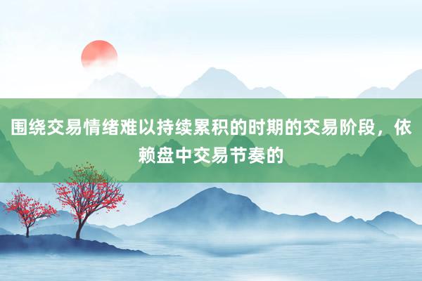 围绕交易情绪难以持续累积的时期的交易阶段，依赖盘中交易节奏的
