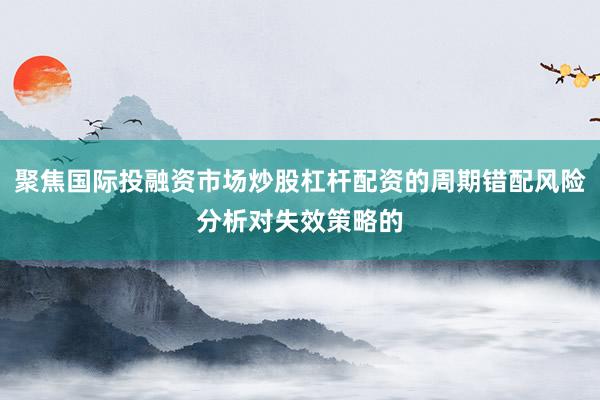 聚焦国际投融资市场炒股杠杆配资的周期错配风险分析对失效策略的