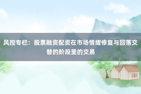 风控专栏：股票融资配资在市场情绪修复与回落交替的阶段里的交易