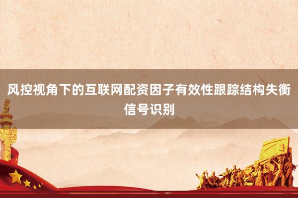 风控视角下的互联网配资因子有效性跟踪结构失衡信号识别