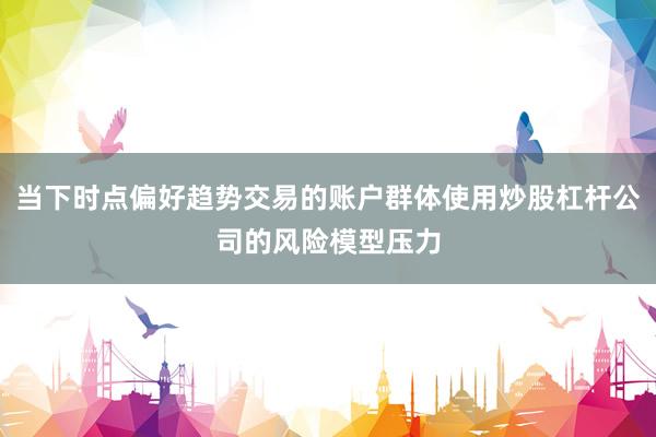 当下时点偏好趋势交易的账户群体使用炒股杠杆公司的风险模型压力