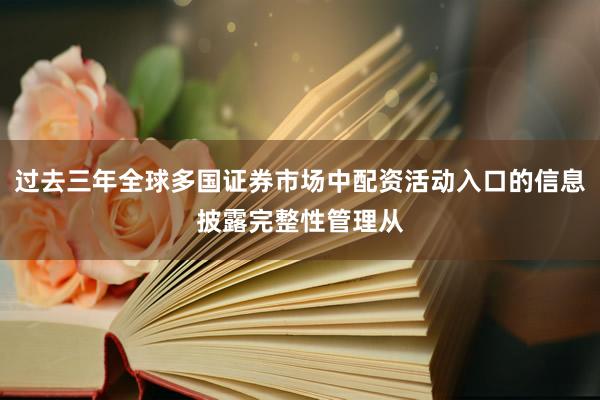 过去三年全球多国证券市场中配资活动入口的信息披露完整性管理从