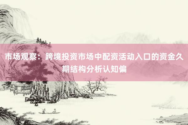 市场观察：跨境投资市场中配资活动入口的资金久期结构分析认知偏