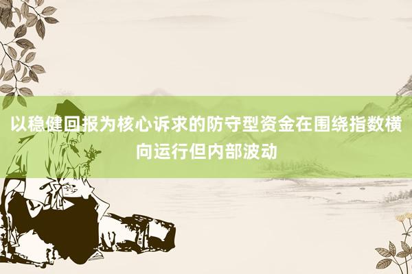 以稳健回报为核心诉求的防守型资金在围绕指数横向运行但内部波动