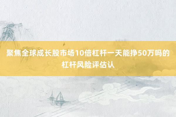 聚焦全球成长股市场10倍杠杆一天能挣50万吗的杠杆风险评估认