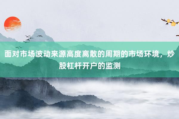 面对市场波动来源高度离散的周期的市场环境，炒股杠杆开户的监测