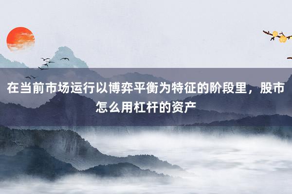 在当前市场运行以博弈平衡为特征的阶段里，股市怎么用杠杆的资产