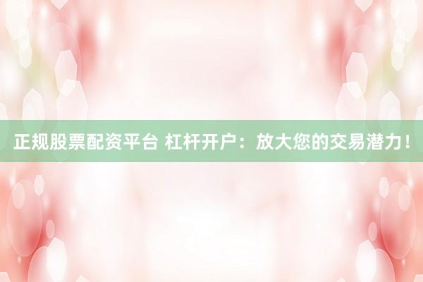 正规股票配资平台 杠杆开户：放大您的交易潜力！