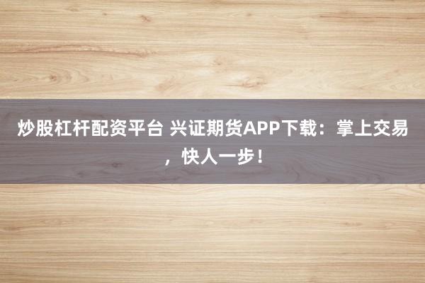 炒股杠杆配资平台 兴证期货APP下载:掌上交易,快人一步!