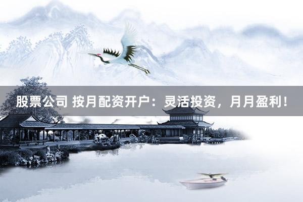 股票公司 按月配资开户：灵活投资，月月盈利！