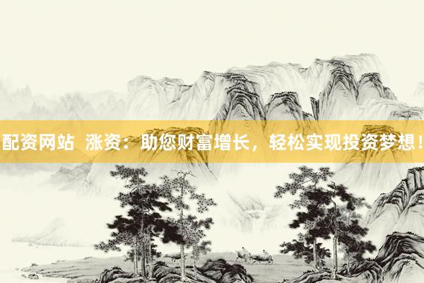 配资网站  涨资：助您财富增长，轻松实现投资梦想！
