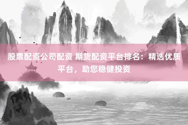 股票配资公司配资 期货配资平台排名:精选优质平台,助您稳健投资