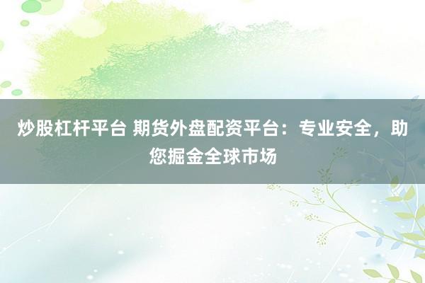 炒股杠杆平台 期货外盘配资平台：专业安全，助您掘金全球市场