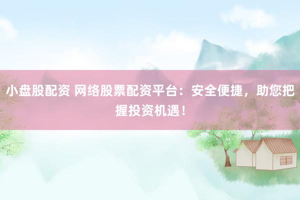 小盘股配资 网络股票配资平台：安全便捷，助您把握投资机遇！