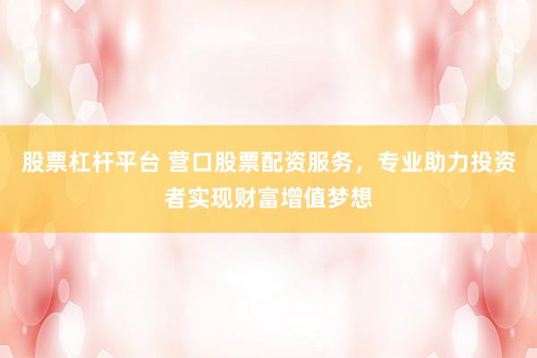 股票杠杆平台 营口股票配资服务，专业助力投资者实现财富增值梦想