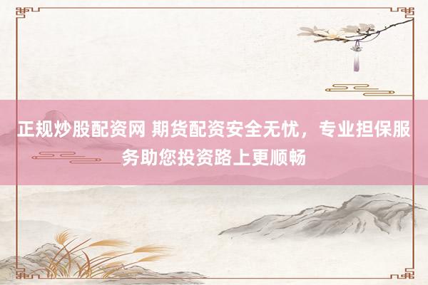 正规炒股配资网 期货配资安全无忧，专业担保服务助您投资路上更顺畅