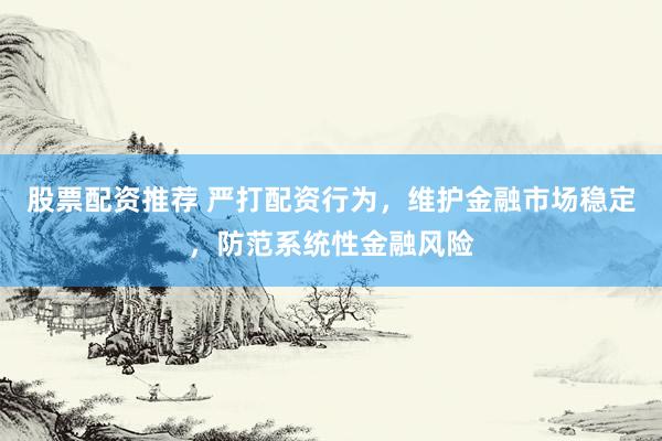股票配资推荐 严打配资行为，维护金融市场稳定，防范系统性金融风险