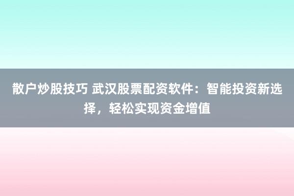 散户炒股技巧 武汉股票配资软件：智能投资新选择，轻松实现资金增值