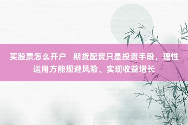 买股票怎么开户 期货配资只是投资手段,理性运用方能规避风险、实现收益增长