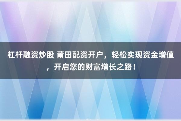 杠杆融资炒股 莆田配资开户，轻松实现资金增值，开启您的财富增长之路！