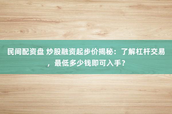 民间配资盘 炒股融资起步价揭秘:了解杠杆交易,最低多少钱即可入手?