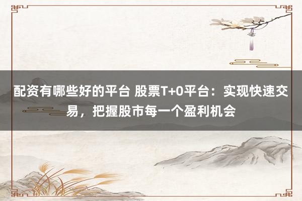 配资有哪些好的平台 股票T+0平台：实现快速交易，把握股市每一个盈利机会