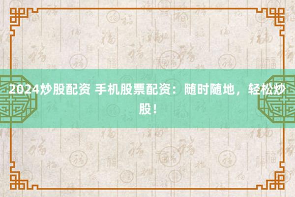 2024炒股配资 手机股票配资：随时随地，轻松炒股！