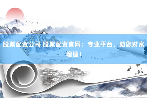 股票配资公司 股票配资官网：专业平台，助您财富增值！